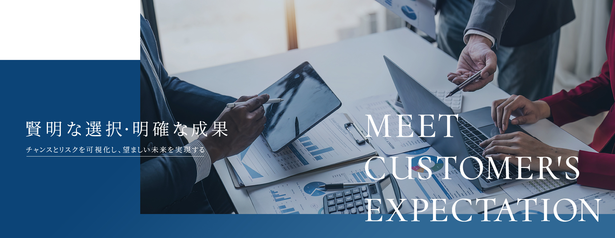 賢明な選択・明確な成果 チャンスとリスクを可視化し、望ましい未来を実現する MEET CUSTOMER'S EXPECTATION